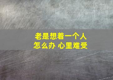 老是想着一个人怎么办 心里难受